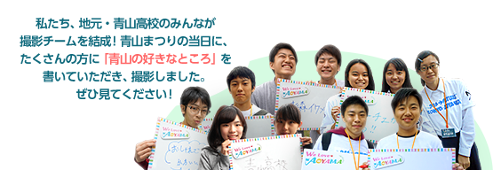 私たち、地元・青山高校のみんなが撮影チームを結成！青山まつりの当日に、たくさんの方に「青山sの好きなところ」を書いていただき、撮影しました。ぜひ見てください！