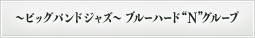 〜ビッグバンドジャズ〜　ブルーハード“N”グループ